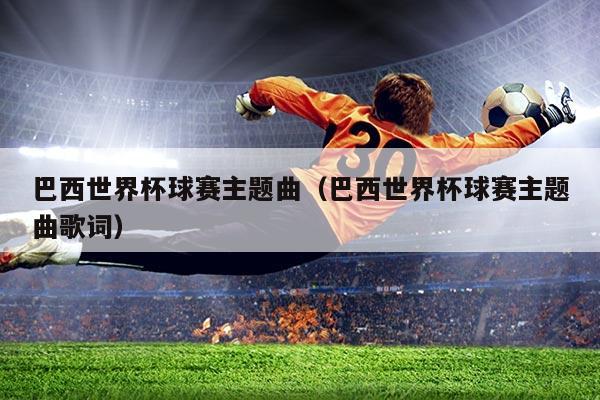 巴西世界杯球赛主题曲(巴西世界杯球赛主题曲歌词)