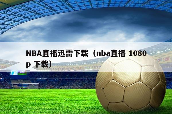 NBA直播迅雷下载(nba直播 1080p 下载)