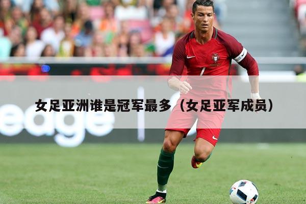 女足亚洲谁是冠军最多(女足亚军成员)