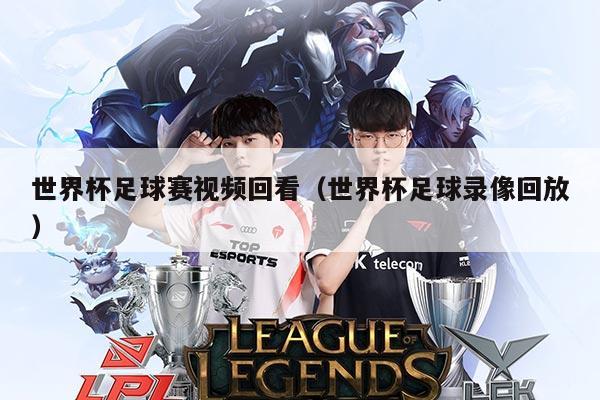 世界杯足球赛视频回看(世界杯足球录像回放)
