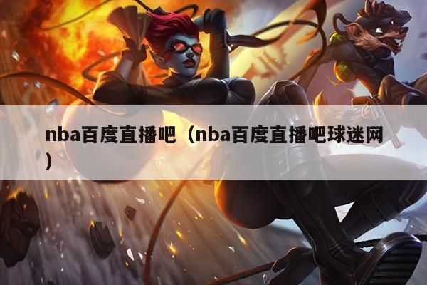 nba百度直播吧(nba百度直播吧球迷网)