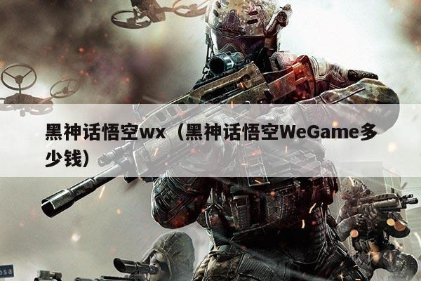 黑神话悟空wx(黑神话悟空WeGame多少钱)