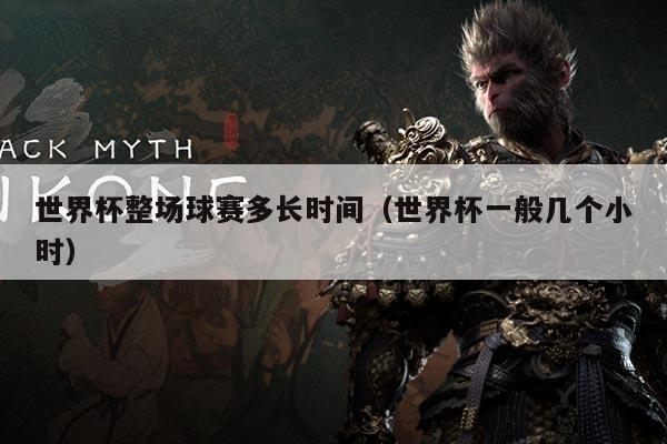 世界杯整场球赛多长时间(世界杯一般几个小时)