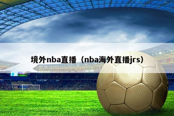 境外nba直播(nba海外直播jrs)