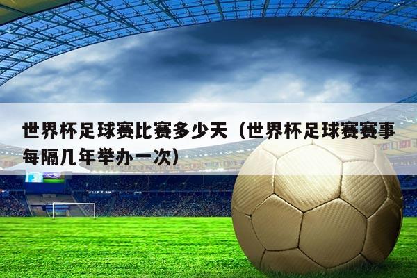 世界杯足球赛比赛多少天(世界杯足球赛赛事每隔几年举办一次)