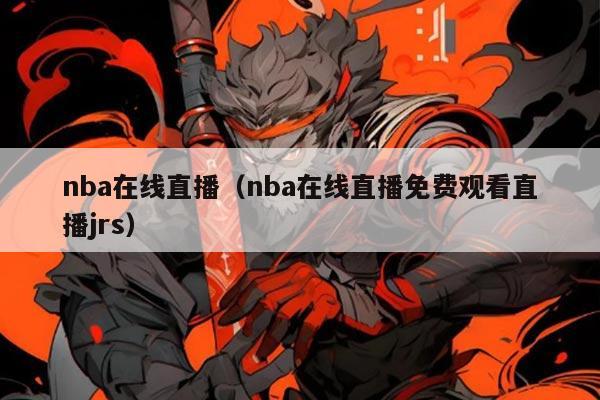 nba在线直播（nba在线直播免费观看直播jrs）