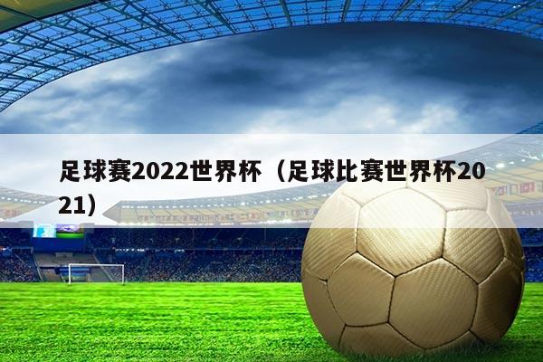 足球赛2022世界杯(足球比赛世界杯2021)