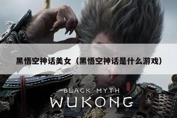 黑悟空神话美女(黑悟空神话是什么游戏)