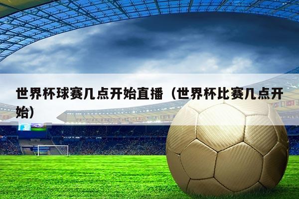 世界杯球赛几点开始直播(世界杯比赛几点开始)