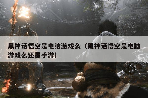 黑神话悟空是电脑游戏么(黑神话悟空是电脑游戏么还是手游)