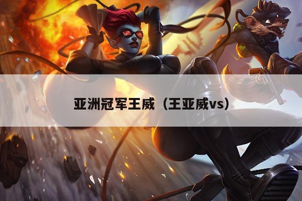 亚洲冠军王威(王亚威vs)