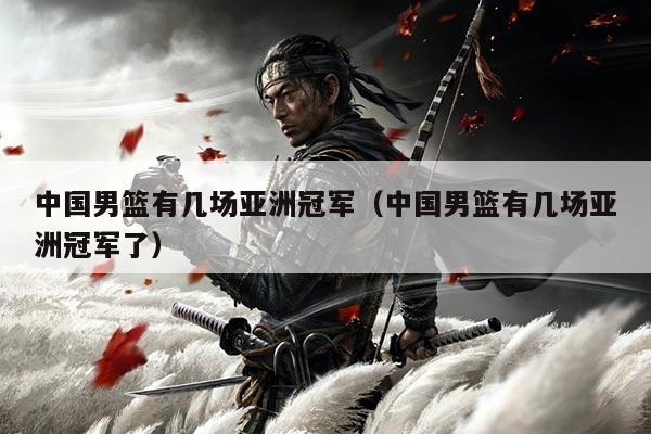 中国男篮有几场亚洲冠军(中国男篮有几场亚洲冠军了)