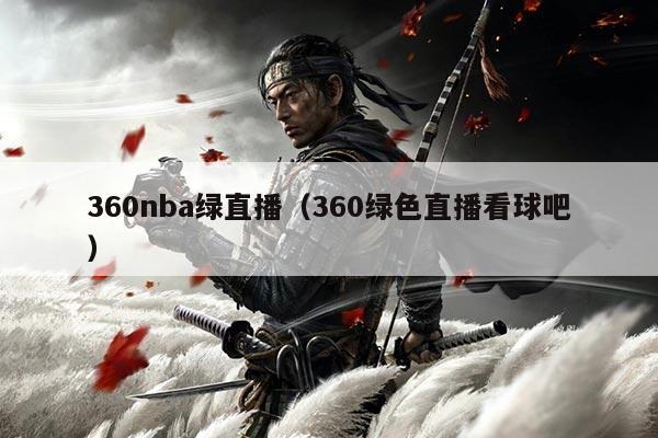 360nba绿直播(360绿色直播看球吧)