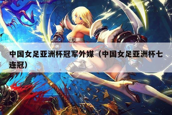 中国女足亚洲杯冠军外媒(中国女足亚洲杯七连冠)