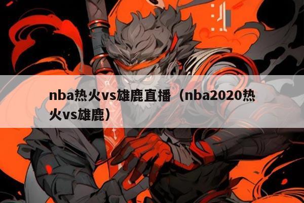 nba热火vs雄鹿直播(nba2020热火vs雄鹿)