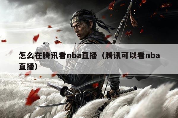 怎么在腾讯看nba直播(腾讯可以看nba直播)