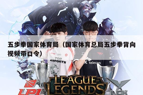 五步拳国家体育局(国家体育总局五步拳背向视频带口令)