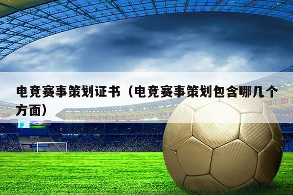 电竞赛事策划证书(电竞赛事策划包含哪几个方面)