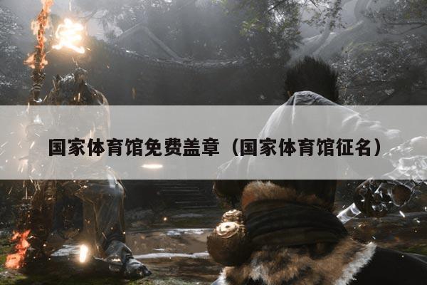 国家体育馆免费盖章(国家体育馆征名)