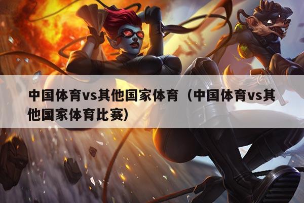 中国体育vs其他国家体育(中国体育vs其他国家体育比赛)