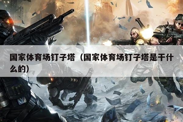 国家体育场钉子塔(国家体育场钉子塔是干什么的)