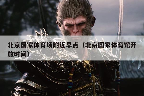 北京国家体育场附近早点（北京国家体育馆开放时间）