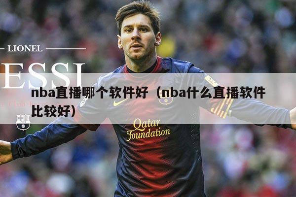 nba直播哪个软件好(nba什么直播软件比较好)