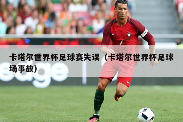 卡塔尔世界杯足球赛失误(卡塔尔世界杯足球场事故)