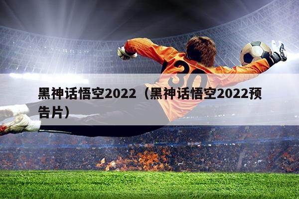 黑神话悟空2022（黑神话悟空2022预告片）