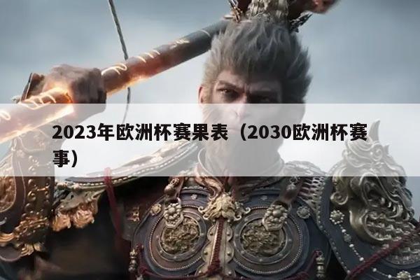 2023年欧洲杯赛果表(2030欧洲杯赛事)