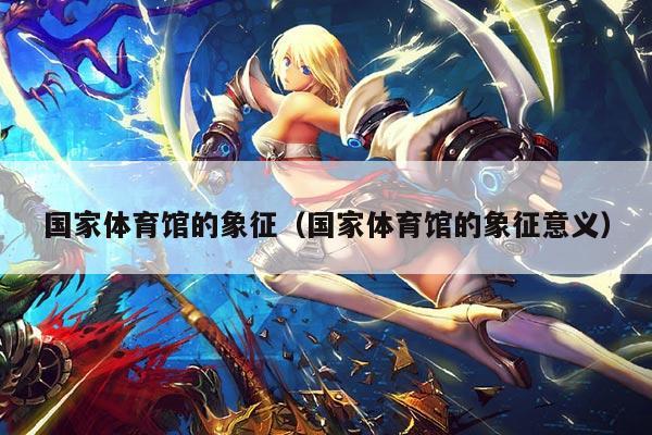 国家体育馆的象征(国家体育馆的象征意义)