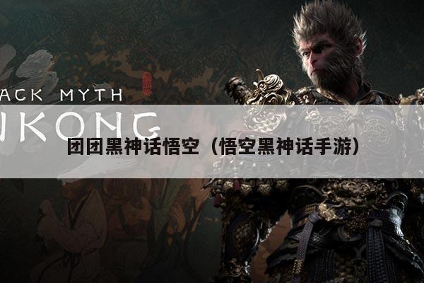 团团黑神话悟空(悟空黑神话手游)