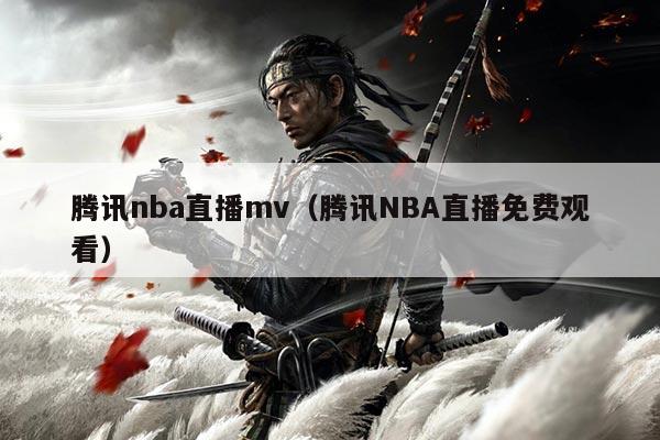 腾讯nba直播mv(腾讯NBA直播免费观看)