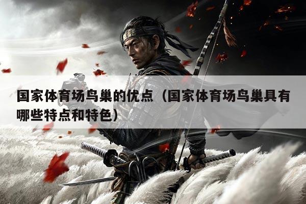 国家体育场鸟巢的优点(国家体育场鸟巢具有哪些特点和特色)