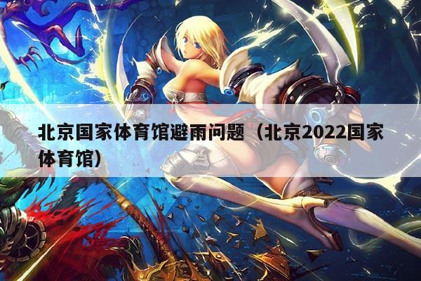 北京国家体育馆避雨问题(北京2022国家体育馆)