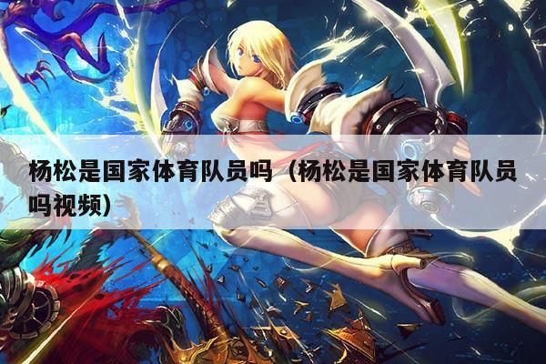 杨松是国家体育队员吗(杨松是国家体育队员吗视频)