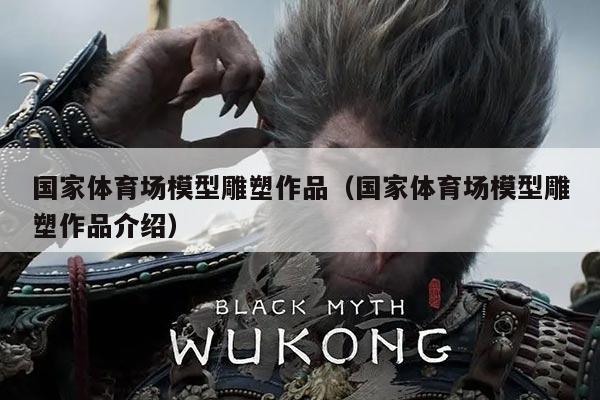 国家体育场模型雕塑作品(国家体育场模型雕塑作品介绍)