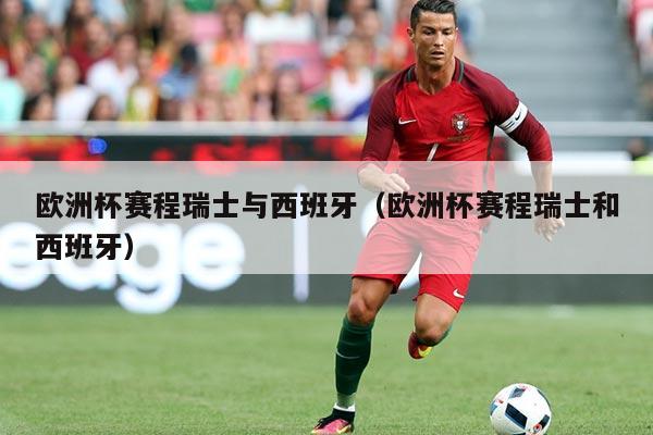 欧洲杯赛程瑞士与西班牙(欧洲杯赛程瑞士和西班牙)