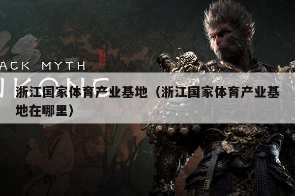 浙江国家体育产业基地(浙江国家体育产业基地在哪里)