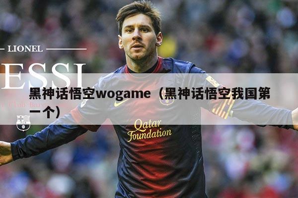 黑神话悟空wogame（黑神话悟空我国第一个）