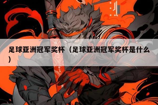 足球亚洲冠军奖杯(足球亚洲冠军奖杯是什么)