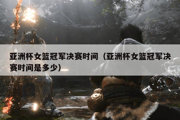 亚洲杯女篮冠军决赛时间(亚洲杯女篮冠军决赛时间是多少)