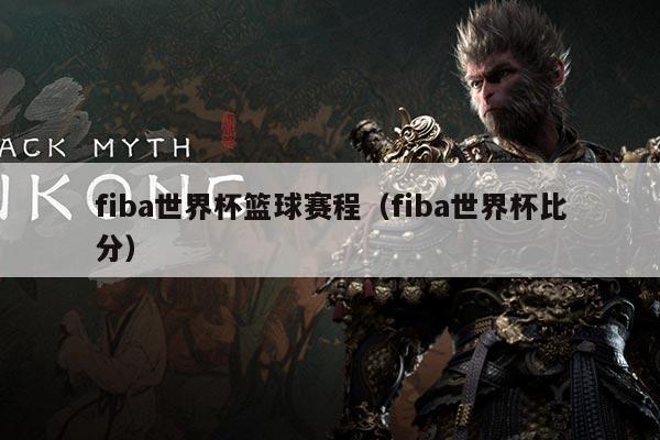 fiba世界杯篮球赛程（fiba世界杯比分）