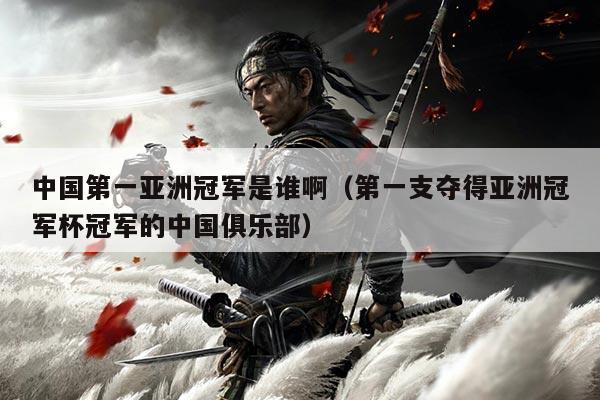 中国第一亚洲冠军是谁啊(第一支夺得亚洲冠军杯冠军的中国俱乐部)