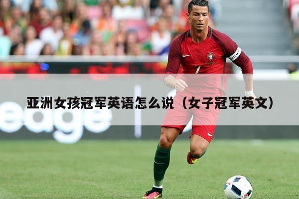 亚洲女孩冠军英语怎么说(女子冠军英文)