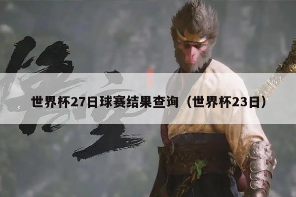 世界杯27日球赛结果查询（世界杯23日）