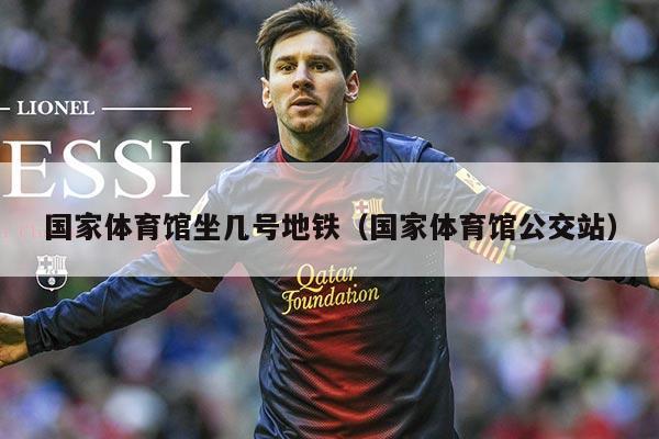 国家体育馆坐几号地铁(国家体育馆公交站)