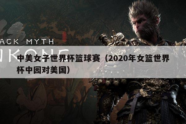 中美女子世界杯篮球赛(2020年女篮世界杯中园对美国)