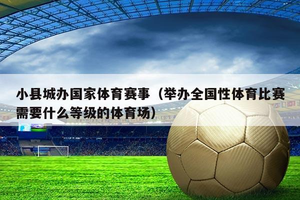 小县城办国家体育赛事（举办全国性体育比赛需要什么等级的体育场）