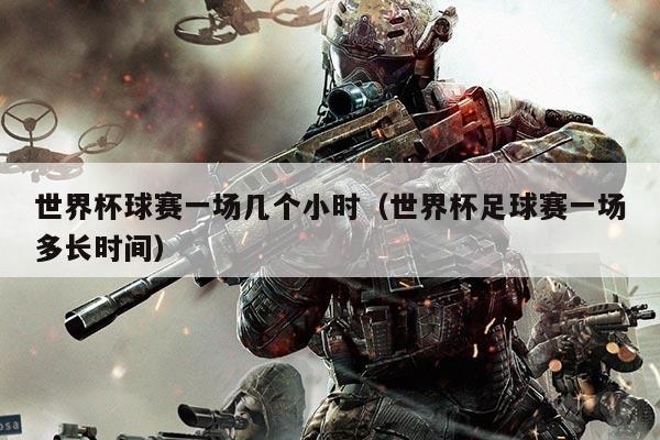 世界杯球赛一场几个小时(世界杯足球赛一场多长时间)